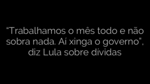 ​“Trabalhamos o mês todo e não sobra nada. Aí xinga o governo”, diz Lula sobre dívidas 